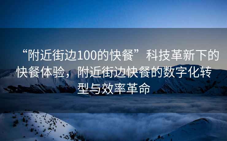 “附近街邊100的快餐”科技革新下的快餐體驗，附近街邊快餐的數字化轉型與效率革命