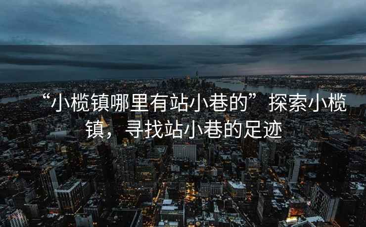 “小欖鎮哪里有站小巷的”探索小欖鎮，尋找站小巷的足跡