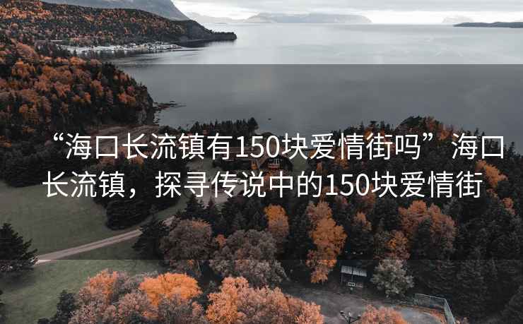 “海口長流鎮有150塊愛情街嗎”海口長流鎮，探尋傳說中的150塊愛情街