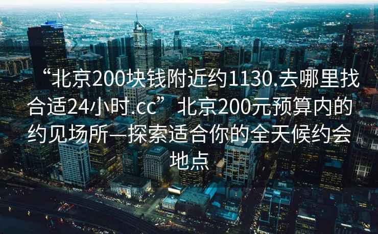 “北京200塊錢附近約1130.去哪里找合適24小時.cc”北京200元預算內的約見場所—探索適合你的全天候約會地點