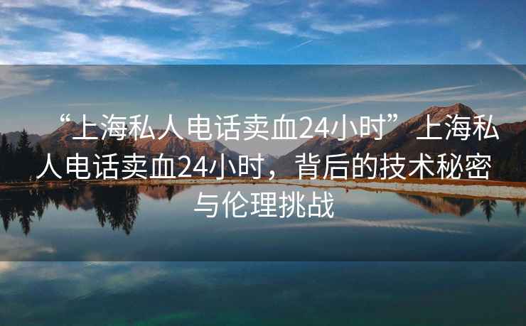 “上海私人電話賣血24小時”上海私人電話賣血24小時，背后的技術(shù)秘密與倫理挑戰(zhàn)