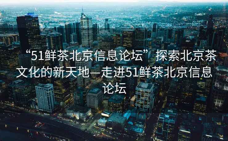 “51鮮茶北京信息論壇”探索北京茶文化的新天地—走進51鮮茶北京信息論壇