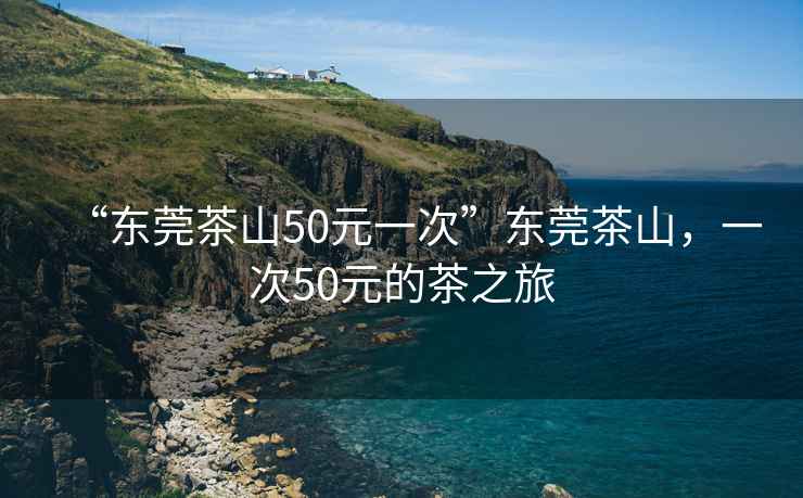 “東莞茶山50元一次”東莞茶山，一次50元的茶之旅
