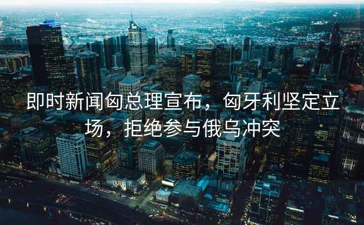 即時新聞匈總理宣布，匈牙利堅定立場，拒絕參與俄烏沖突