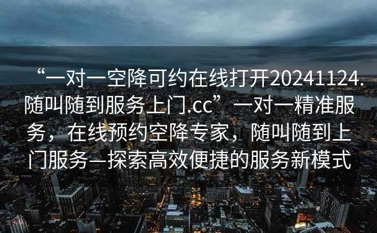 “一對一空降可約在線打開20241124.隨叫隨到服務上門.cc”一對一精準服務，在線預約空降專家，隨叫隨到上門服務—探索高效便捷的服務新模式