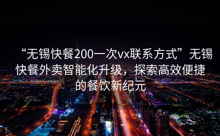 “無錫快餐200一次vx聯(lián)系方式”無錫快餐外賣智能化升級，探索高效便捷的餐飲新紀(jì)元