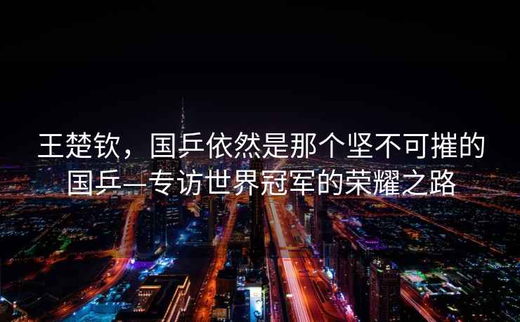 王楚欽，國乒依然是那個堅不可摧的國乒—專訪世界冠軍的榮耀之路