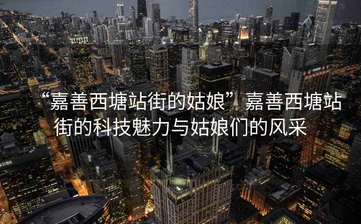 “嘉善西塘站街的姑娘”嘉善西塘站街的科技魅力與姑娘們的風采