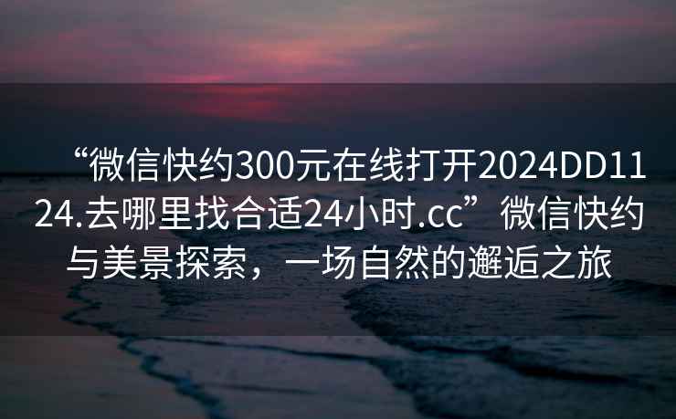 “微信快約300元在線打開2024DD1124.去哪里找合適24小時.cc”微信快約與美景探索，一場自然的邂逅之旅