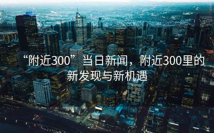 “附近300”當日新聞，附近300里的新發現與新機遇