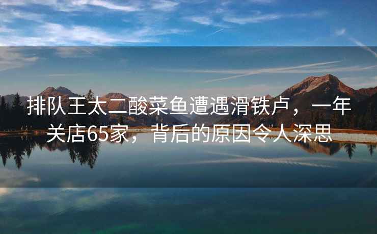 排隊王太二酸菜魚遭遇滑鐵盧，一年關店65家，背后的原因令人深思