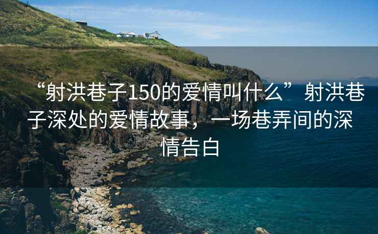“射洪巷子150的愛情叫什么”射洪巷子深處的愛情故事，一場巷弄間的深情告白