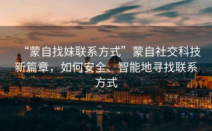 “蒙自找妹聯系方式”蒙自社交科技新篇章，如何安全、智能地尋找聯系方式