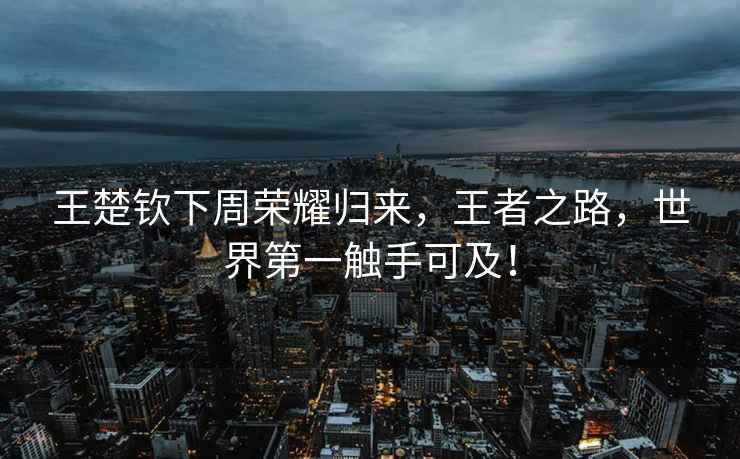 王楚欽下周榮耀歸來，王者之路，世界第一觸手可及！
