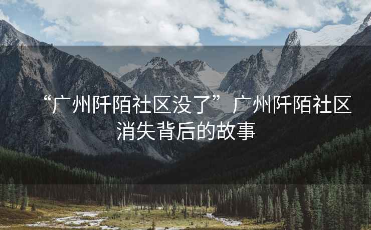 “廣州阡陌社區沒了”廣州阡陌社區消失背后的故事