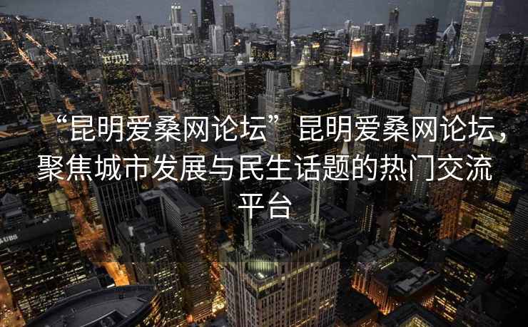 “昆明愛桑網(wǎng)論壇”昆明愛桑網(wǎng)論壇，聚焦城市發(fā)展與民生話題的熱門交流平臺(tái)