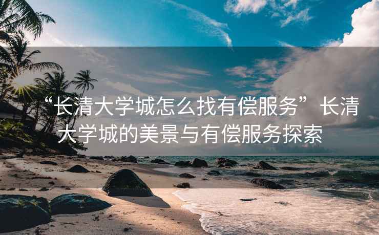 “長清大學城怎么找有償服務”長清大學城的美景與有償服務探索