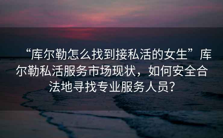 “庫爾勒怎么找到接私活的女生”庫爾勒私活服務市場現狀，如何安全合法地尋找專業服務人員？