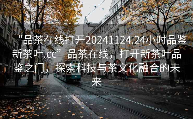 “品茶在線打開20241124.24小時品鑒新茶葉.cc”品茶在線，打開新茶葉品鑒之門，探索科技與茶文化融合的未來