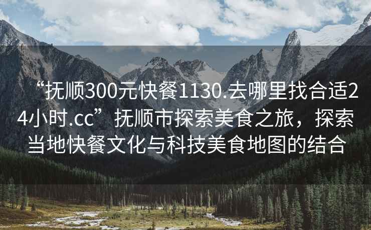 “撫順300元快餐1130.去哪里找合適24小時.cc”撫順市探索美食之旅，探索當地快餐文化與科技美食地圖的結合