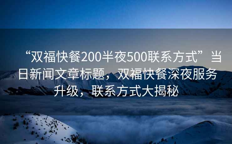 “雙福快餐200半夜500聯系方式”當日新聞文章標題，雙福快餐深夜服務升級，聯系方式大揭秘