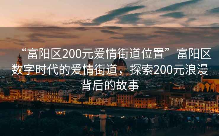 “富陽區200元愛情街道位置”富陽區數字時代的愛情街道，探索200元浪漫背后的故事