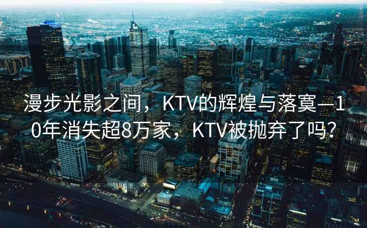 漫步光影之間，KTV的輝煌與落寞—10年消失超8萬家，KTV被拋棄了嗎？