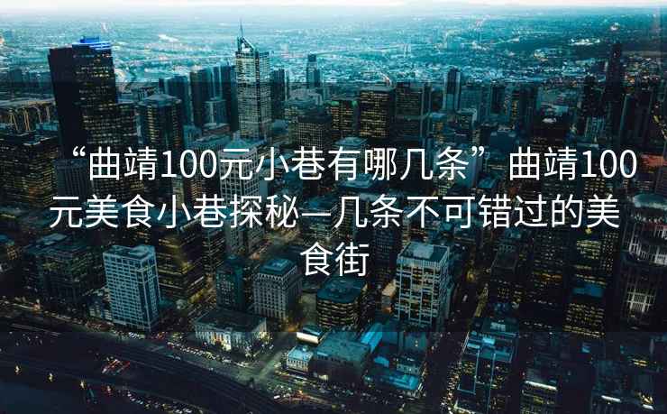 “曲靖100元小巷有哪幾條”曲靖100元美食小巷探秘—幾條不可錯過的美食街