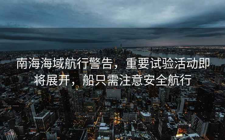 南海海域航行警告，重要試驗活動即將展開，船只需注意安全航行