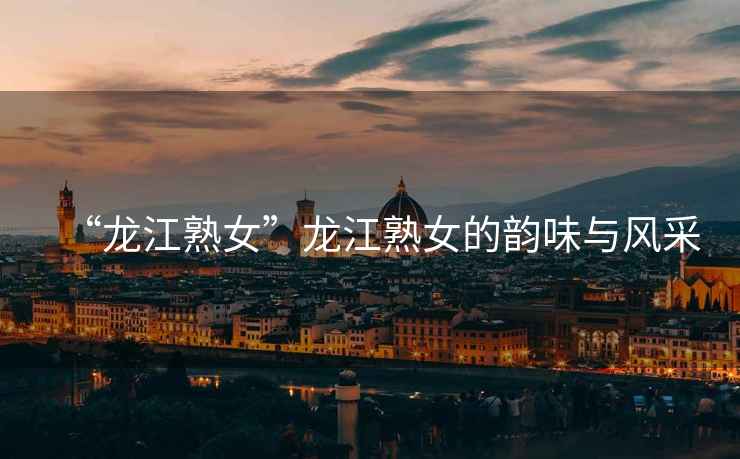 “龍江熟女”龍江熟女的韻味與風(fēng)采