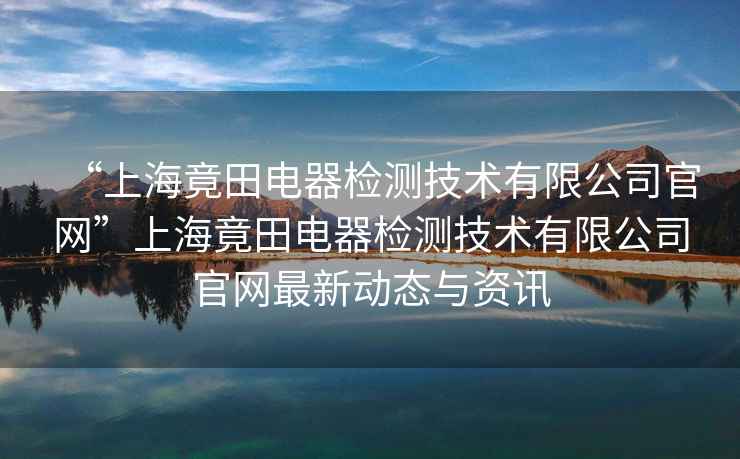 “上海竟田電器檢測技術有限公司官網”上海竟田電器檢測技術有限公司官網最新動態與資訊