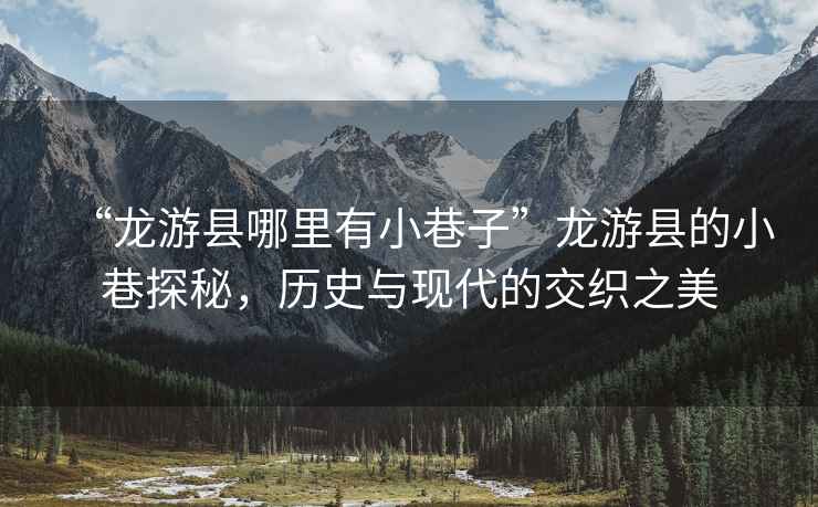 “龍游縣哪里有小巷子”龍游縣的小巷探秘，歷史與現代的交織之美