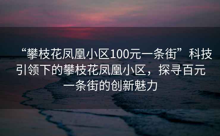 “攀枝花鳳凰小區(qū)100元一條街”科技引領(lǐng)下的攀枝花鳳凰小區(qū)，探尋百元一條街的創(chuàng)新魅力