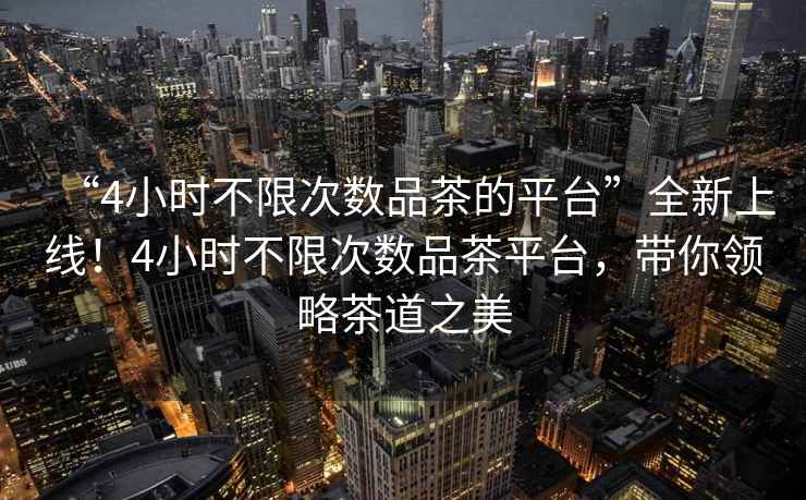 “4小時(shí)不限次數(shù)品茶的平臺(tái)”全新上線！4小時(shí)不限次數(shù)品茶平臺(tái)，帶你領(lǐng)略茶道之美