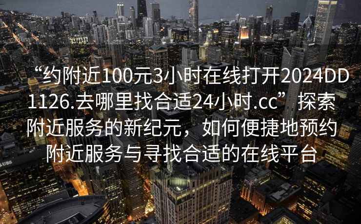 “約附近100元3小時(shí)在線打開2024DD1126.去哪里找合適24小時(shí).cc”探索附近服務(wù)的新紀(jì)元，如何便捷地預(yù)約附近服務(wù)與尋找合適的在線平臺