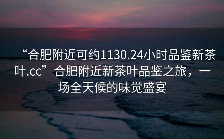 “合肥附近可約1130.24小時品鑒新茶葉.cc”合肥附近新茶葉品鑒之旅，一場全天候的味覺盛宴