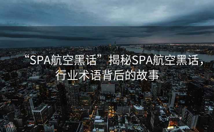 “SPA航空黑話”揭秘SPA航空黑話，行業術語背后的故事