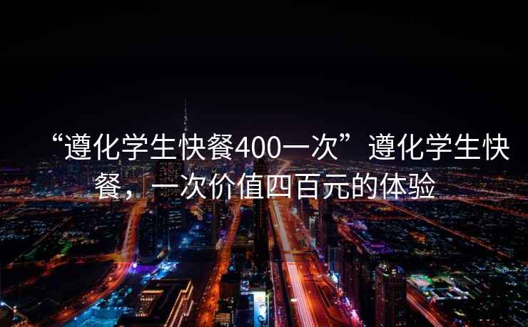 “遵化學(xué)生快餐400一次”遵化學(xué)生快餐，一次價(jià)值四百元的體驗(yàn)