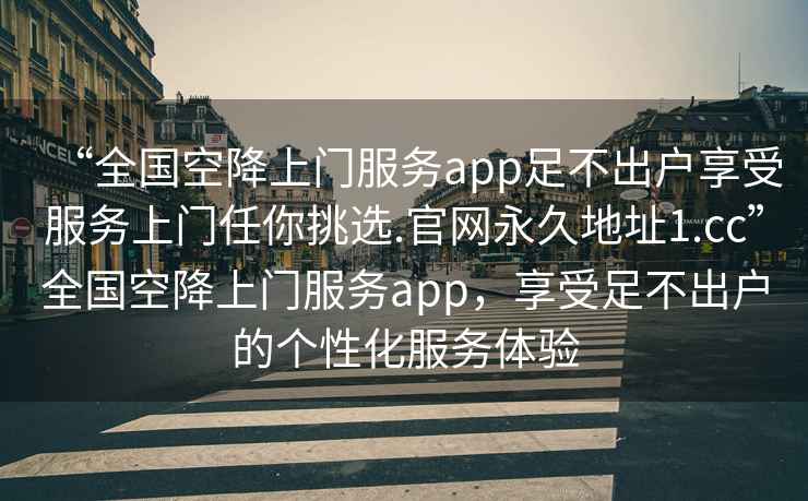 “全國空降上門服務app足不出戶享受服務上門任你挑選.官網永久地址1.cc”全國空降上門服務app，享受足不出戶的個性化服務體驗