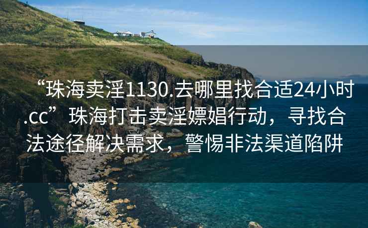 “珠海賣淫1130.去哪里找合適24小時(shí).cc”珠海打擊賣淫嫖娼行動(dòng)，尋找合法途徑解決需求，警惕非法渠道陷阱