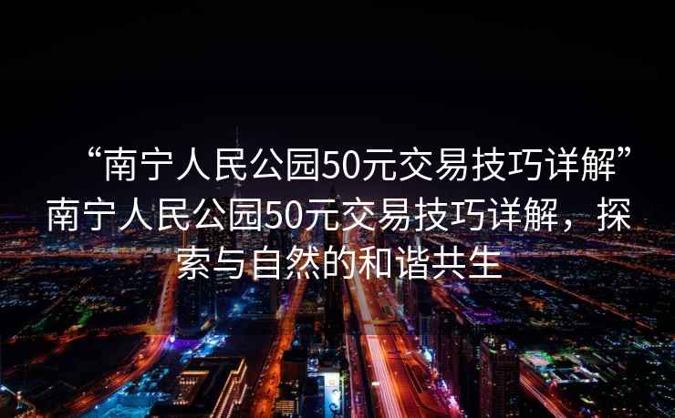 “南寧人民公園50元交易技巧詳解”南寧人民公園50元交易技巧詳解，探索與自然的和諧共生