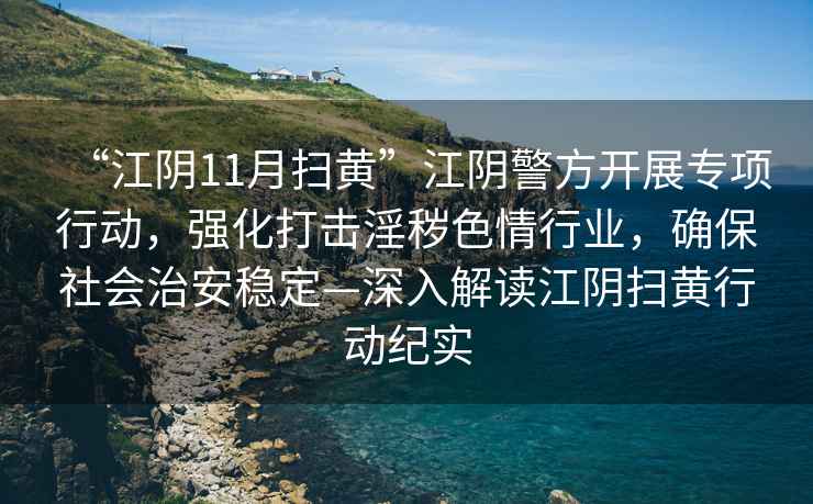 “江陰11月掃黃”江陰警方開展專項行動，強化打擊淫穢色情行業(yè)，確保社會治安穩(wěn)定—深入解讀江陰掃黃行動紀(jì)實