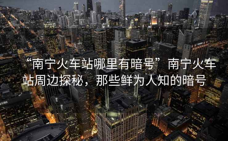 “南寧火車站哪里有暗號”南寧火車站周邊探秘，那些鮮為人知的暗號