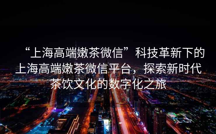 “上海高端嫩茶微信”科技革新下的上海高端嫩茶微信平臺(tái)，探索新時(shí)代茶飲文化的數(shù)字化之旅