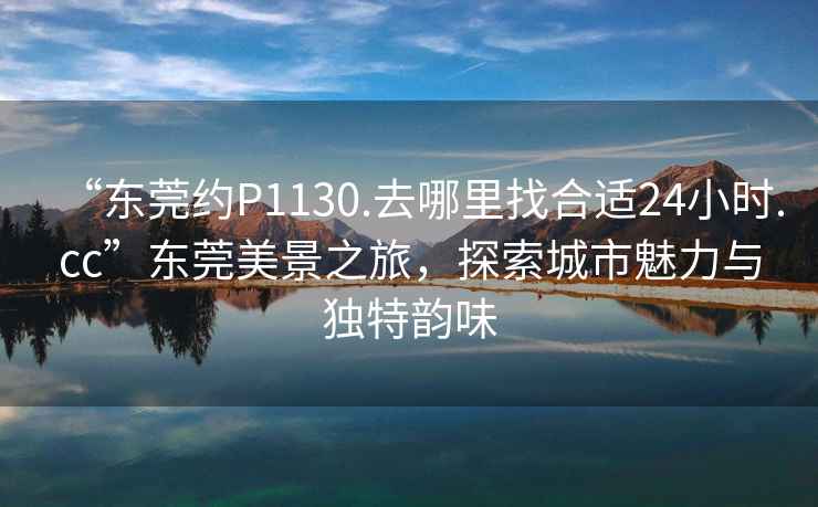 “東莞約P1130.去哪里找合適24小時.cc”東莞美景之旅，探索城市魅力與獨特韻味