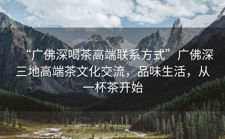 “廣佛深喝茶高端聯系方式”廣佛深三地高端茶文化交流，品味生活，從一杯茶開始