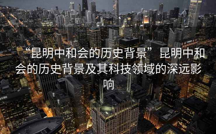 “昆明中和會的歷史背景”昆明中和會的歷史背景及其科技領域的深遠影響