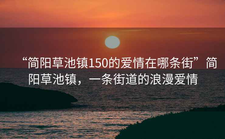 “簡(jiǎn)陽(yáng)草池鎮(zhèn)150的愛(ài)情在哪條街”簡(jiǎn)陽(yáng)草池鎮(zhèn)，一條街道的浪漫愛(ài)情