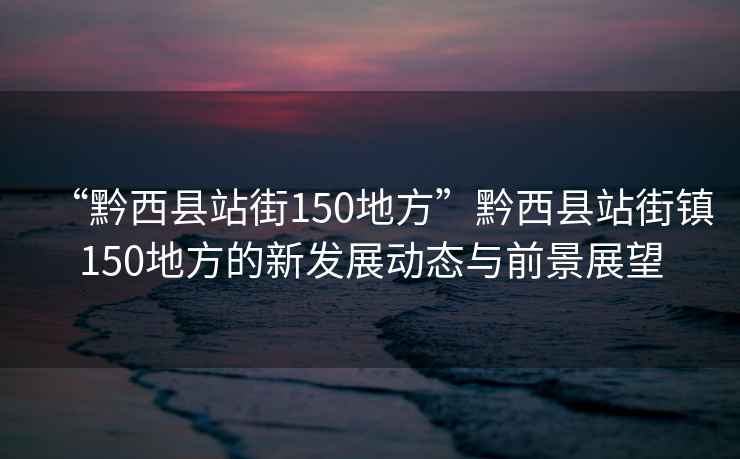“黔西縣站街150地方”黔西縣站街鎮150地方的新發展動態與前景展望