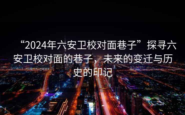 “2024年六安衛校對面巷子”探尋六安衛校對面的巷子，未來的變遷與歷史的印記